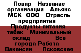 Повар › Название организации ­ Альянс-МСК, ООО › Отрасль предприятия ­ Продукты питания, табак › Минимальный оклад ­ 35 000 - Все города Работа » Вакансии   . Псковская обл.,Великие Луки г.